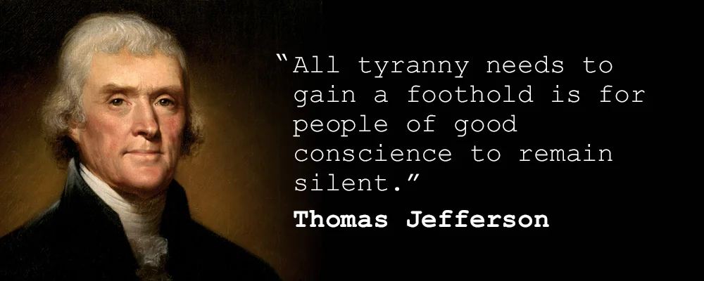 "All tyranny needs to gain a foothold is for people of good conscience to remain silent." Thomas Jefferson